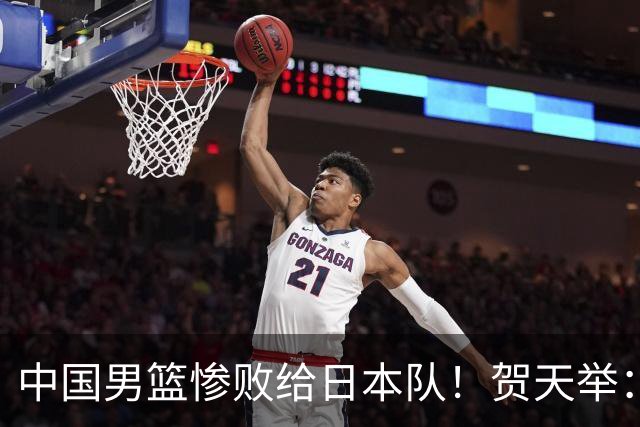 中国男篮惨败给日本队！贺天举：我们别去欧美了，去日本学习吧